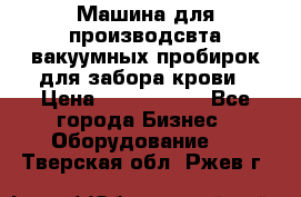 Машина для производсвта вакуумных пробирок для забора крови › Цена ­ 1 000 000 - Все города Бизнес » Оборудование   . Тверская обл.,Ржев г.